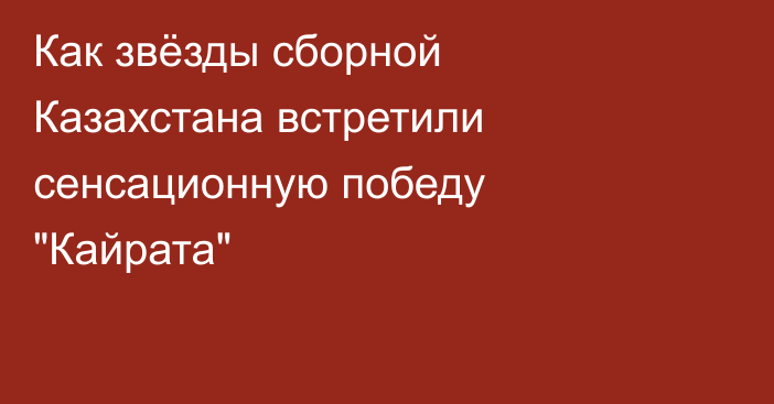 Как звёзды сборной Казахстана встретили сенсационную победу 