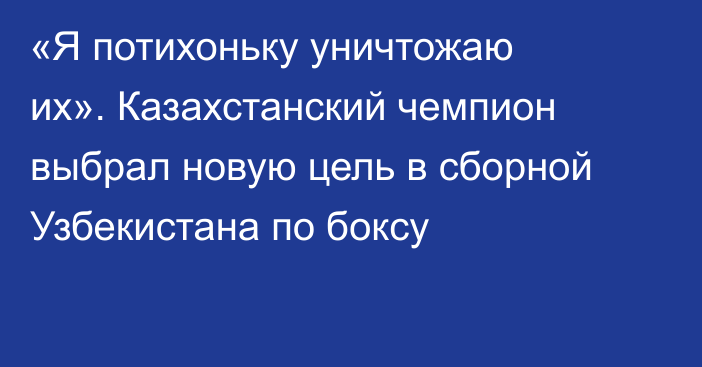 «Я потихоньку уничтожаю их». Казахстанский чемпион выбрал новую цель в сборной Узбекистана по боксу