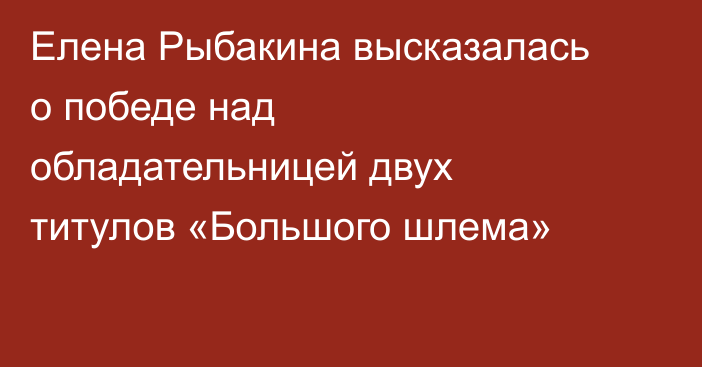 Елена Рыбакина высказалась о победе над обладательницей двух титулов «Большого шлема»