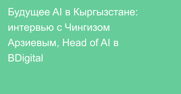 Будущее AI в Кыргызстане: интервью с Чингизом Арзиевым, Head of AI в BDigital