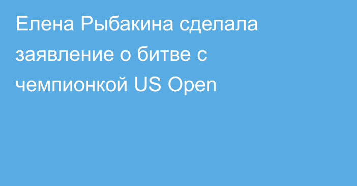 Елена Рыбакина сделала заявление о битве с чемпионкой US Open