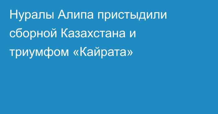 Нуралы Алипа пристыдили сборной Казахстана и триумфом «Кайрата»