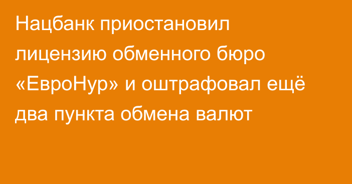 Нацбанк приостановил лицензию обменного бюро «ЕвроНур» и оштрафовал ещё два пункта обмена валют