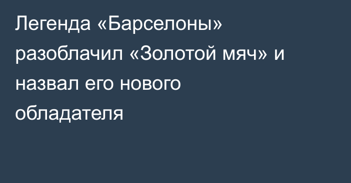 Легенда «Барселоны» разоблачил «Золотой мяч» и назвал его нового обладателя
