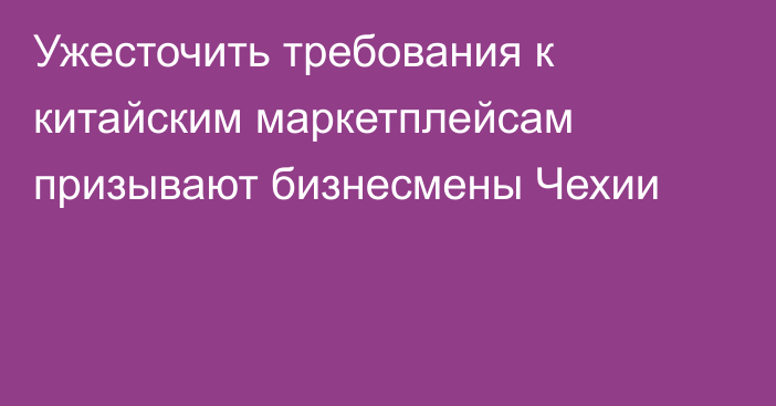 Ужесточить требования к китайским маркетплейсам призывают бизнесмены Чехии