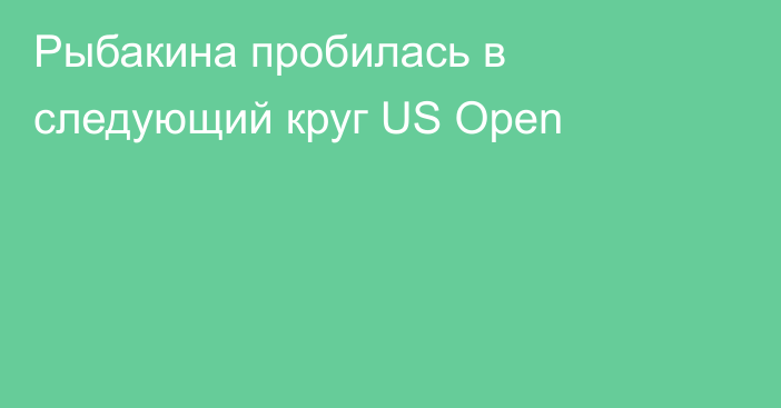Рыбакина пробилась в следующий круг US Open