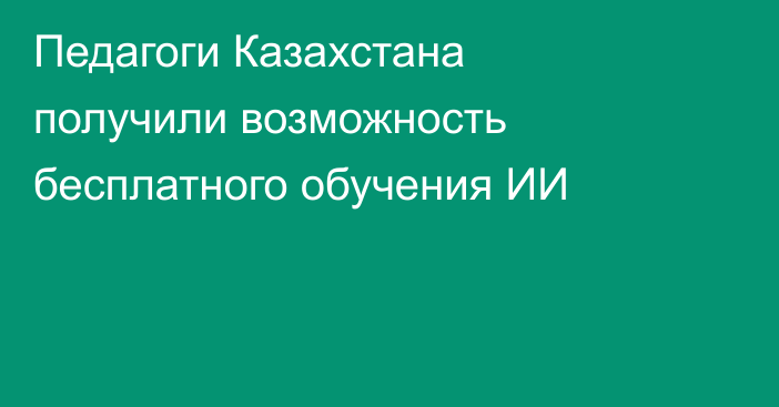 Педагоги Казахстана получили возможность бесплатного обучения ИИ