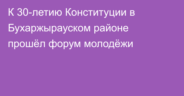 К 30-летию Конституции в Бухаржырауском районе прошёл форум молодёжи