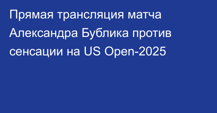 Прямая трансляция матча Александра Бублика против сенсации на US Open-2025