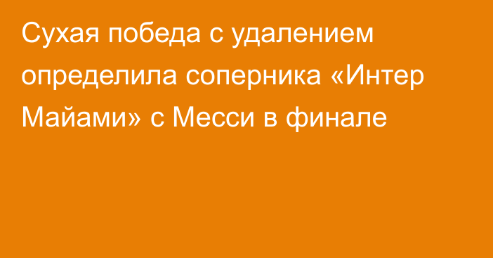 Сухая победа с удалением определила соперника «Интер Майами» с Месси в финале