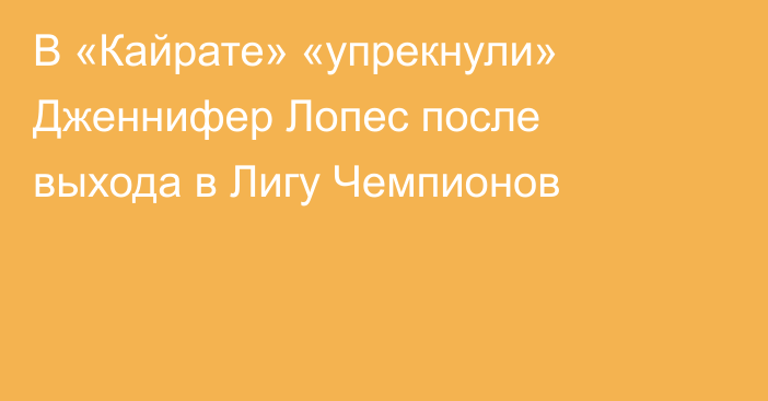 В «Кайрате» «упрекнули» Дженнифер Лопес после выхода в Лигу Чемпионов