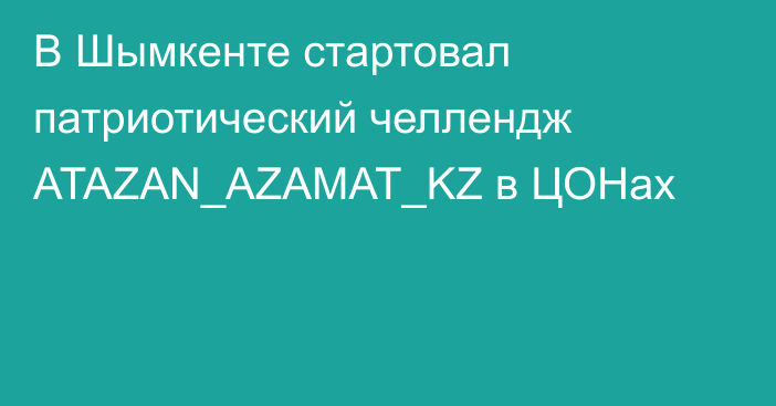 В Шымкенте стартовал патриотический челлендж ATAZAN_AZAMAT_KZ в ЦОНах