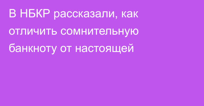 В НБКР рассказали, как отличить сомнительную банкноту от настоящей