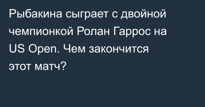 Рыбакина сыграет с двойной чемпионкой Ролан Гаррос на US Open. Чем закончится этот матч?