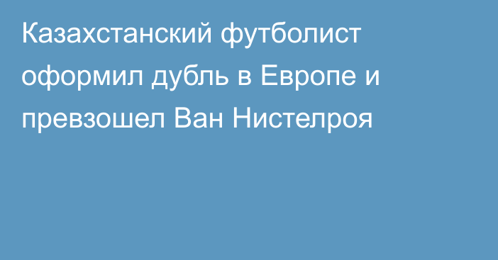 Казахстанский футболист оформил дубль в Европе и превзошел Ван Нистелроя