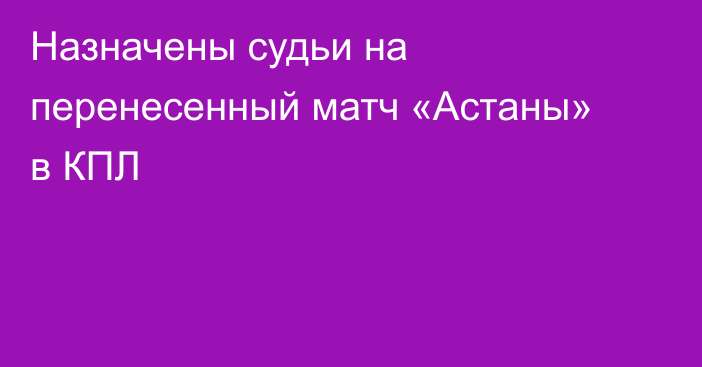 Назначены судьи на перенесенный матч «Астаны» в КПЛ