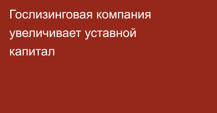Гослизинговая компания увеличивает уставной капитал