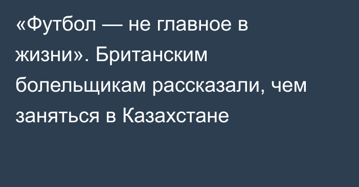 «Футбол — не главное в жизни». Британским болельщикам рассказали, чем заняться в Казахстане