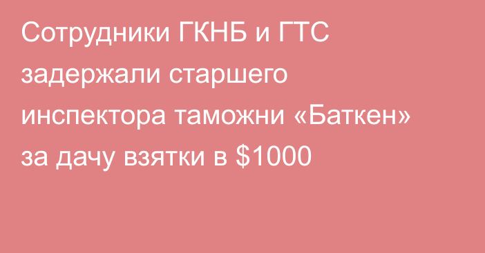 Сотрудники ГКНБ и ГТС задержали старшего инспектора таможни «Баткен» за дачу взятки в $1000