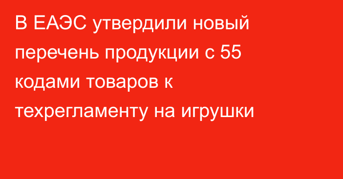 В ЕАЭС утвердили новый перечень продукции с 55 кодами товаров к техрегламенту на игрушки