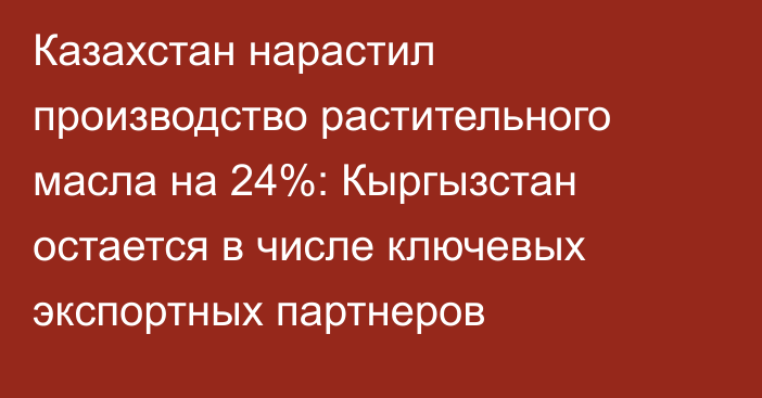 Казахстан нарастил производство растительного масла на 24%: Кыргызстан остается в числе ключевых экспортных партнеров