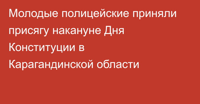 Молодые полицейские приняли присягу накануне Дня Конституции в Карагандинской области