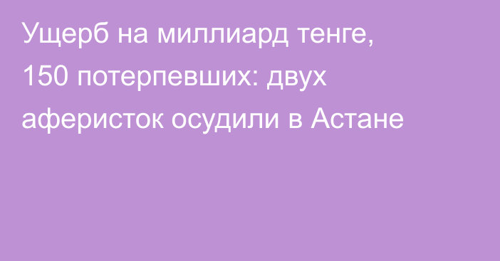 Ущерб на миллиард тенге, 150 потерпевших: двух аферисток осудили в Астане