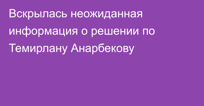 Вскрылась неожиданная информация о решении по Темирлану Анарбекову