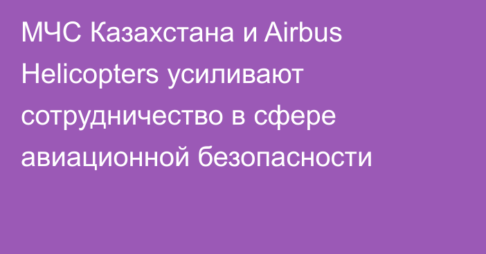 МЧС Казахстана и Airbus Helicopters усиливают сотрудничество в сфере авиационной безопасности