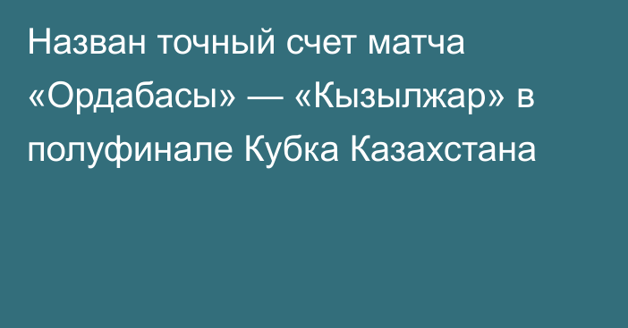 Назван точный счет матча «Ордабасы» — «Кызылжар» в полуфинале Кубка Казахстана