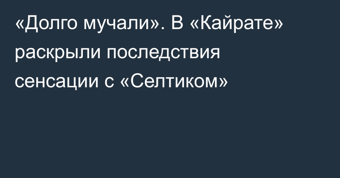 «Долго мучали». В «Кайрате» раскрыли последствия сенсации с «Селтиком»