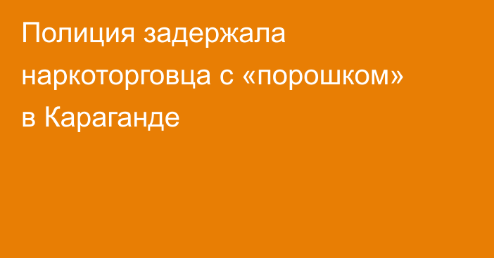 Полиция задержала наркоторговца с «порошком» в Караганде