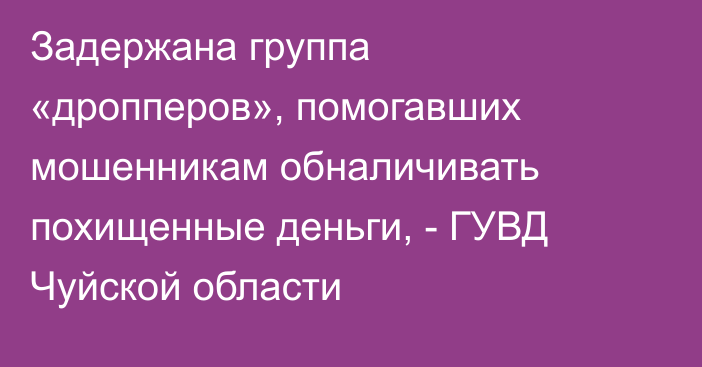 Задержана группа «дропперов», помогавших мошенникам обналичивать похищенные деньги, - ГУВД Чуйской области