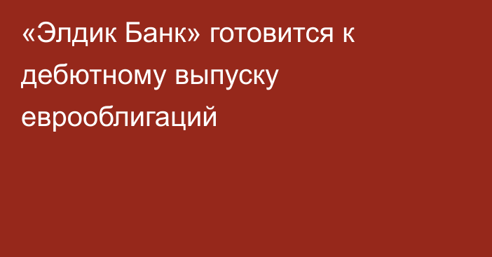 «Элдик Банк» готовится к дебютному выпуску еврооблигаций