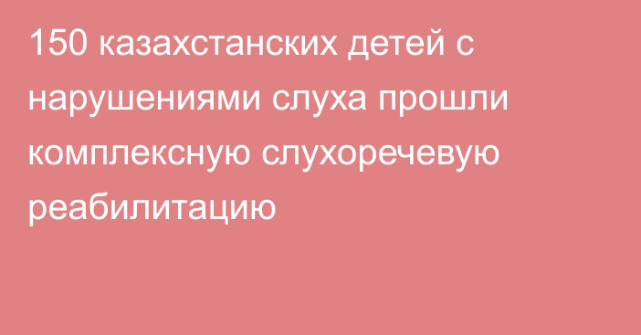 150 казахстанских детей с нарушениями слуха прошли комплексную слухоречевую реабилитацию