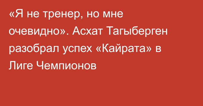 «Я не тренер, но мне очевидно». Асхат Тагыберген разобрал успех «Кайрата» в Лиге Чемпионов