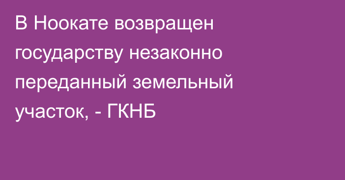 В Ноокате возвращен государству незаконно переданный земельный участок, - ГКНБ