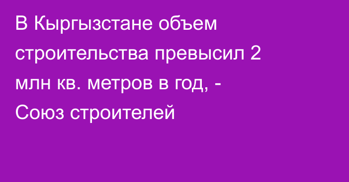 В Кыргызстане объем строительства превысил 2 млн кв. метров в год, - Союз строителей