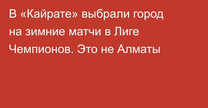 В «Кайрате» выбрали город на зимние матчи в Лиге Чемпионов. Это не Алматы