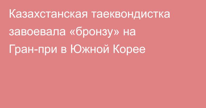 Казахстанская таеквондистка завоевала «бронзу» на Гран-при в Южной Корее