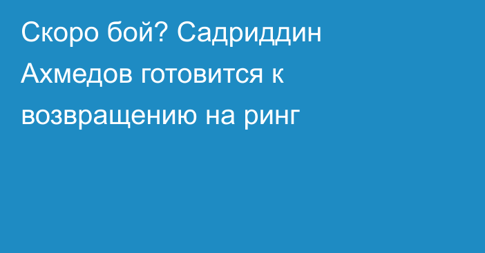 Скоро бой? Садриддин Ахмедов готовится к возвращению на ринг