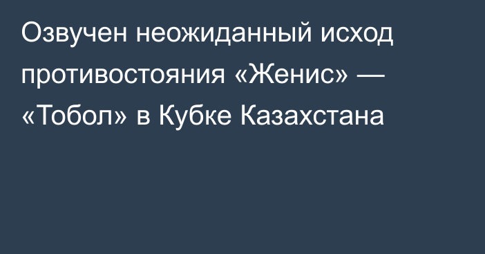 Озвучен неожиданный исход противостояния «Женис» — «Тобол» в Кубке Казахстана
