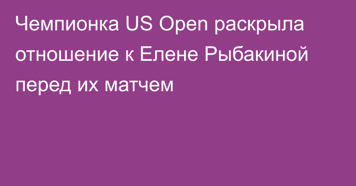 Чемпионка US Open раскрыла отношение к Елене Рыбакиной перед их матчем
