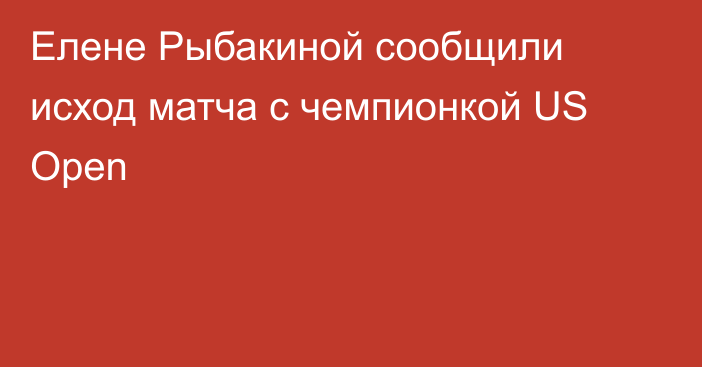 Елене Рыбакиной сообщили исход матча с чемпионкой US Open