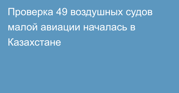 Проверка 49 воздушных судов малой авиации началась в Казахстане