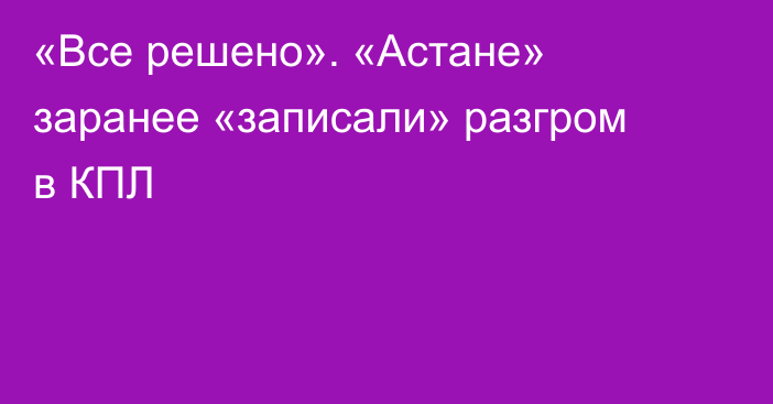 «Все решено». «Астане» заранее «записали» разгром в КПЛ