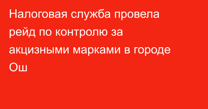 Налоговая служба провела рейд по контролю за акцизными марками в городе Ош
