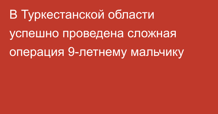 В Туркестанской области успешно проведена сложная операция 9-летнему мальчику