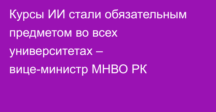 Курсы ИИ стали обязательным предметом во всех университетах – вице-министр МНВО РК