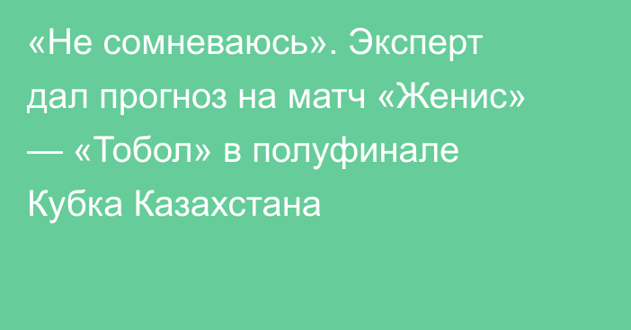 «Не сомневаюсь». Эксперт дал прогноз на матч «Женис» — «Тобол» в полуфинале Кубка Казахстана
